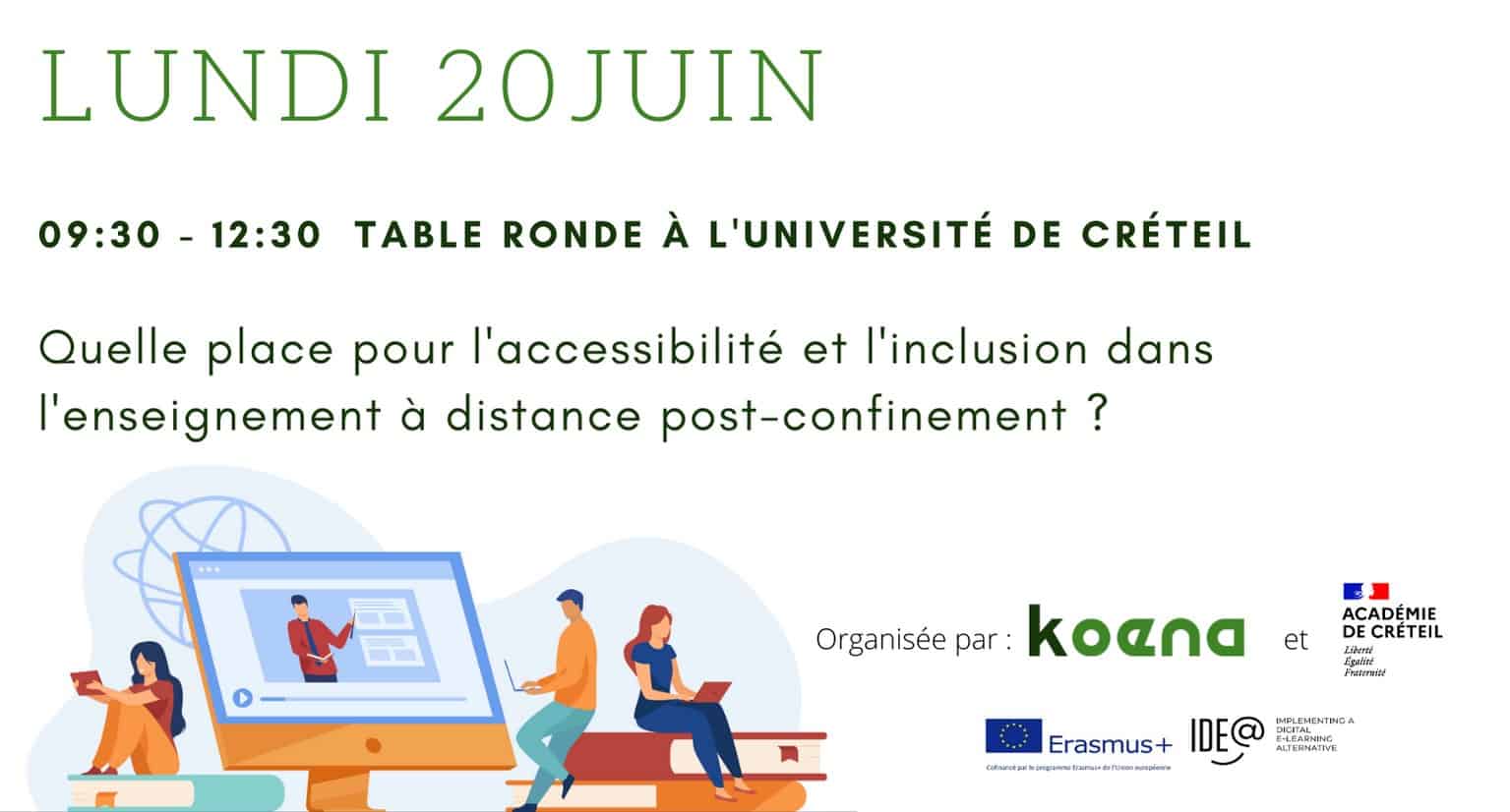 Lundi 20 juin 09h30 - 12h30 Table ronde à l'université de Créteil.  Quelle place pour l'accessibilité et l'inclusion dans l'enseignement à distance post-confinement ? Organisée par Koena et l'académie de Créteil. Projet Ide@ Erasmus+